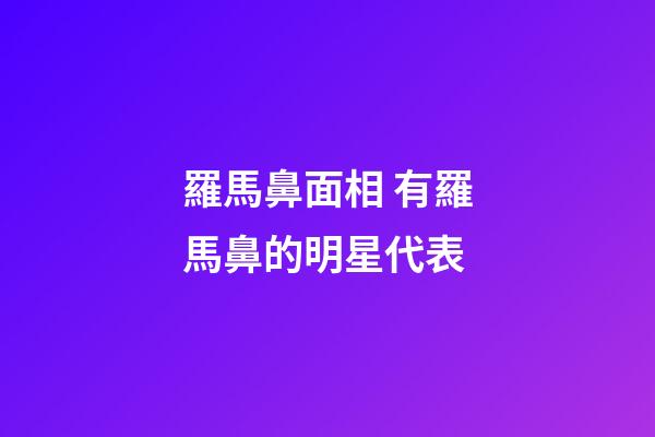 羅馬鼻面相 有羅馬鼻的明星代表